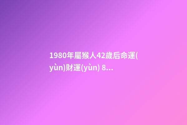 1980年屬猴人42歲后命運(yùn)財運(yùn) 80年屬猴42歲以后的一生命運(yùn)-第1張-觀點(diǎn)-玄機(jī)派